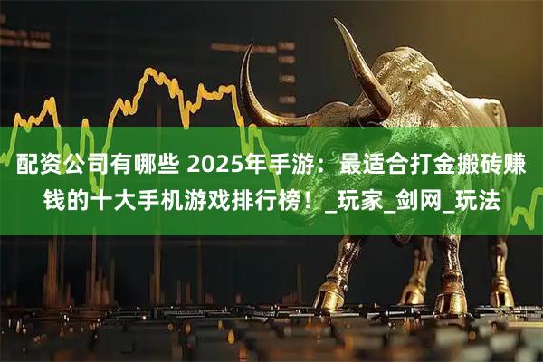 配资公司有哪些 2025年手游：最适合打金搬砖赚钱的十大手机游戏排行榜！_玩家_剑网_玩法