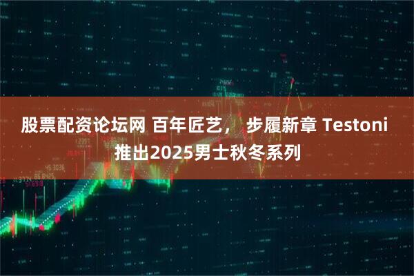 股票配资论坛网 百年匠艺， 步履新章 Testoni 推出2025男士秋冬系列