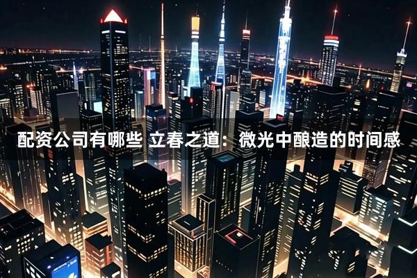 配资公司有哪些 立春之道：微光中酿造的时间感