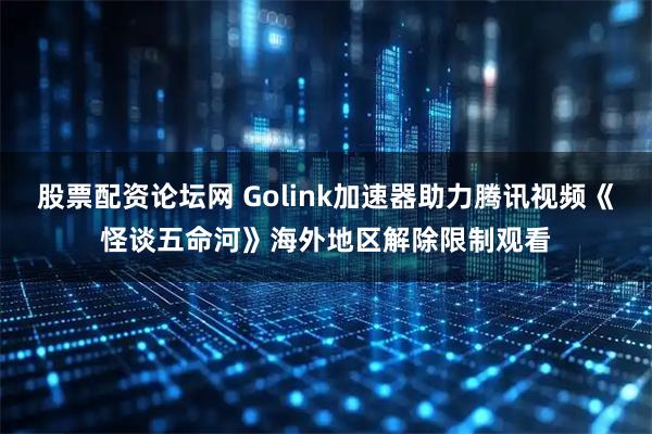 股票配资论坛网 Golink加速器助力腾讯视频《怪谈五命河》海外地区解除限制观看