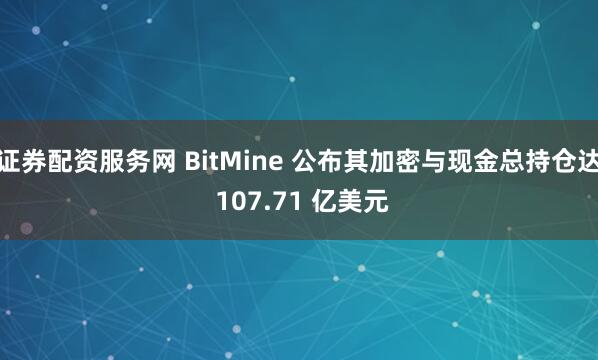 证券配资服务网 BitMine 公布其加密与现金总持仓达 107.71 亿美元