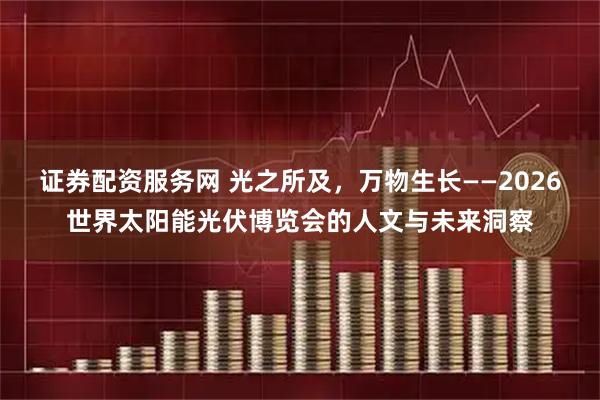 证券配资服务网 光之所及，万物生长——2026世界太阳能光伏博览会的人文与未来洞察