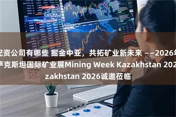 配资公司有哪些 掘金中亚，共拓矿业新未来 ——2026年第21届哈萨克斯坦国际矿业展Mining Week Kazakhstan 2026诚邀莅临