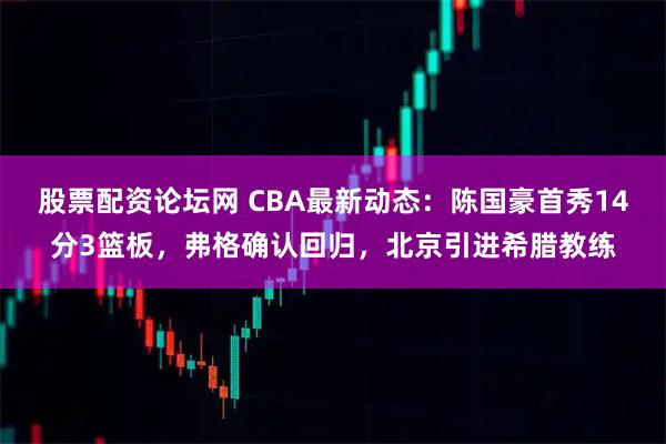 股票配资论坛网 CBA最新动态：陈国豪首秀14分3篮板，弗格确认回归，北京引进希腊教练