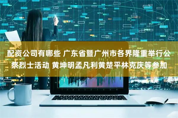 配资公司有哪些 广东省暨广州市各界隆重举行公祭烈士活动 黄坤明孟凡利黄楚平林克庆等参加
