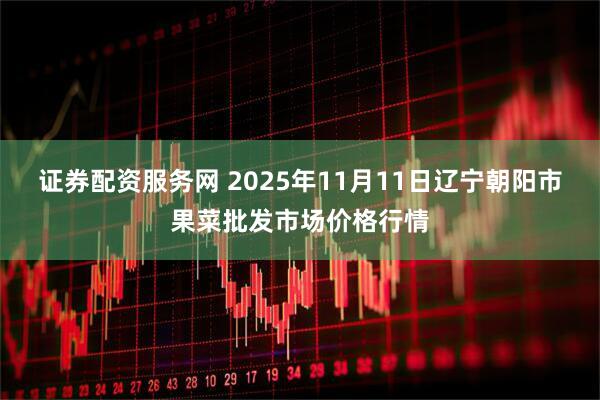 证券配资服务网 2025年11月11日辽宁朝阳市果菜批发市场价格行情