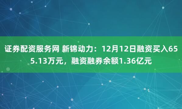 证券配资服务网 新锦动力：12月12日融资买入655.13万元，融资融券余额1.36亿元