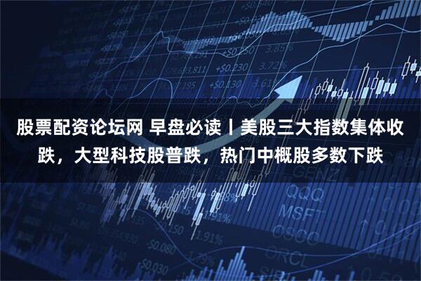 股票配资论坛网 早盘必读丨美股三大指数集体收跌，大型科技股普跌，热门中概股多数下跌