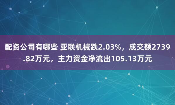 配资公司有哪些 亚联机械跌2.03%，成交额2739.82万元，主力资金净流出105.13万元