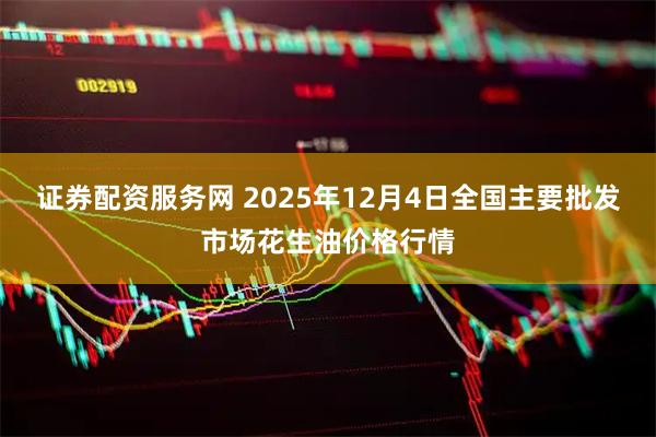 证券配资服务网 2025年12月4日全国主要批发市场花生油价格行情