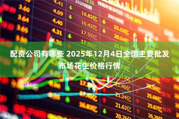 配资公司有哪些 2025年12月4日全国主要批发市场花生价格行情
