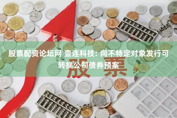 股票配资论坛网 壹连科技: 向不特定对象发行可转换公司债券预案