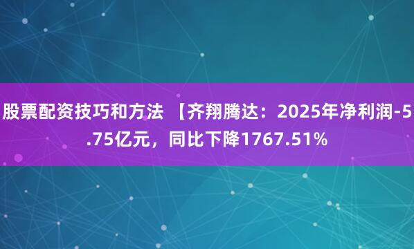 股票配资技巧和方法 【齐翔腾达：2025年净利润-5.75亿元，同比下降1767.51%